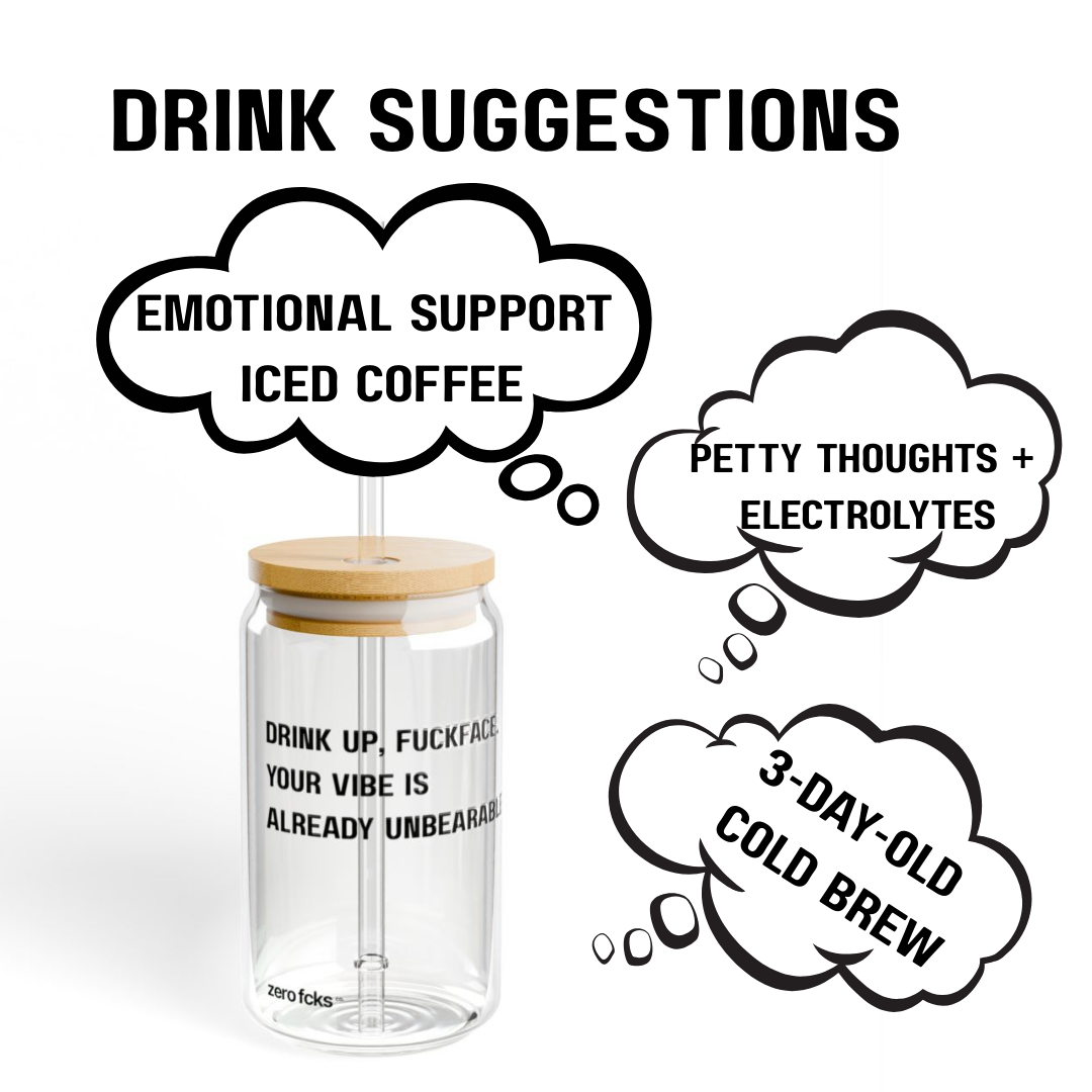 Drink up, fuckface. Your vibe is already unbearable.