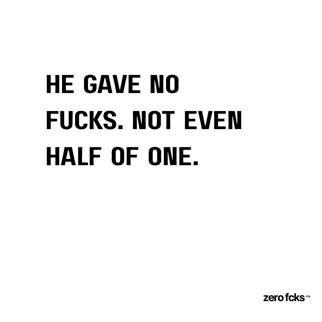 He gave no fucks. Not even half of one.