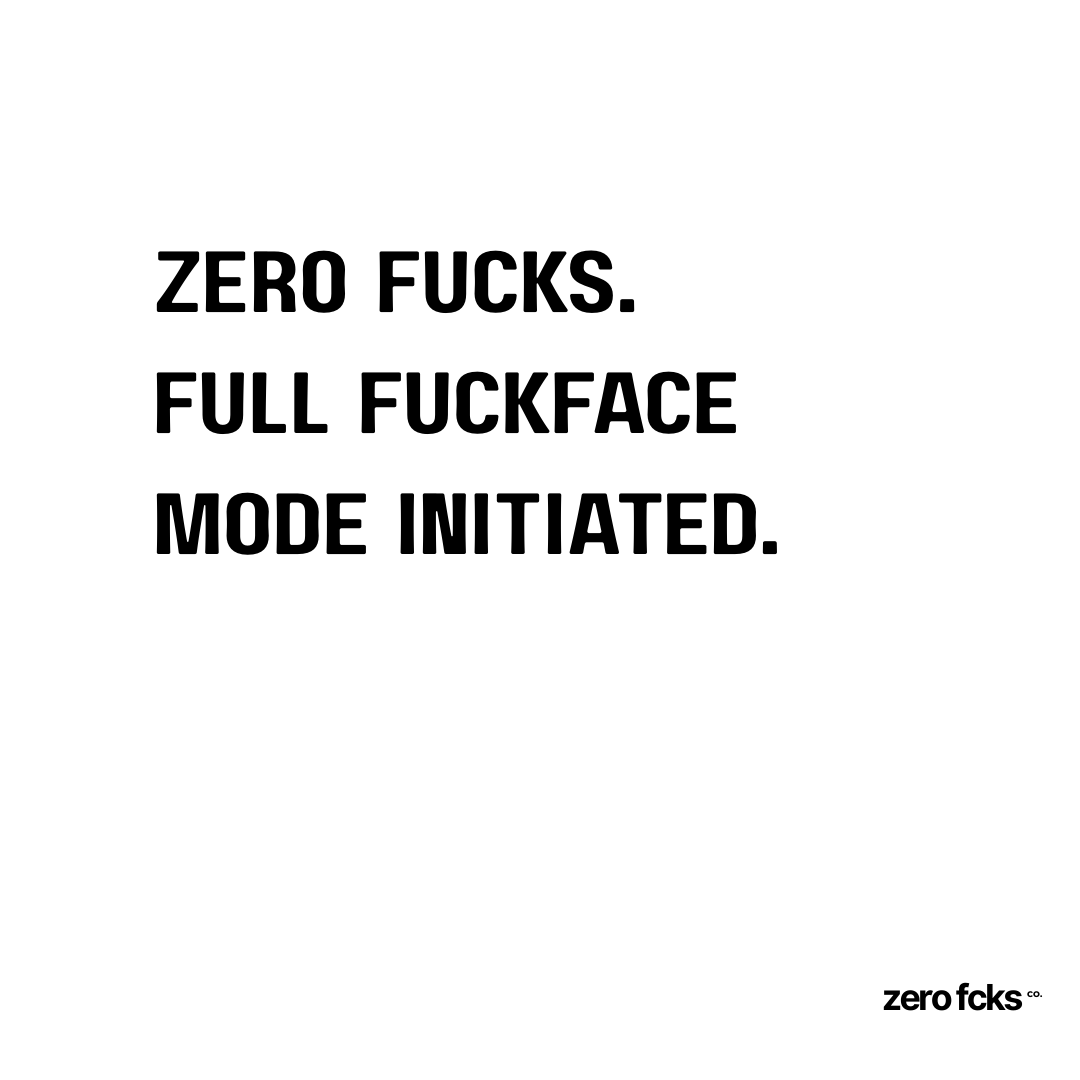 Zero fucks. Full fuckface mode initiated